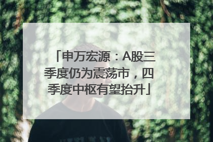 申万宏源：A股三季度仍为震荡市，四季度中枢有望抬升