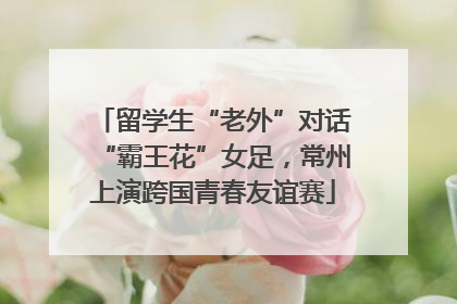 留学生“老外”对话“霸王花”女足，常州上演跨国青春友谊赛
