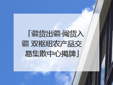 疆货出疆·闽货入疆 双枢纽农产品交易集散中心揭牌