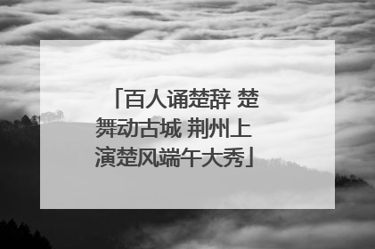 百人诵楚辞 楚舞动古城 荆州上演楚风端午大秀