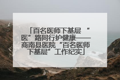 百名医师下基层 “医”路同行护健康——商南县医院“百名医师下基层”工作纪实