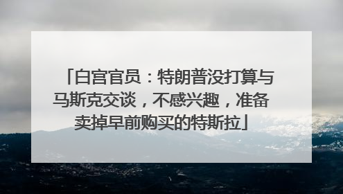 白宫官员：特朗普没打算与马斯克交谈，不感兴趣，准备卖掉早前购买的特斯拉