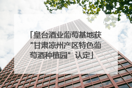 皇台酒业葡萄基地获“甘肃凉州产区特色葡萄酒种植园”认定