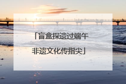 盲盒探遗过端午 非遗文化传指尖