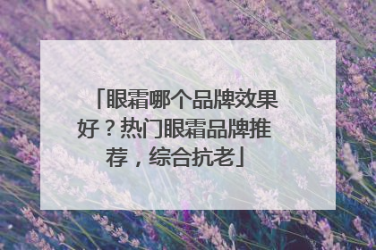眼霜哪个品牌效果好？热门眼霜品牌推荐，综合抗老