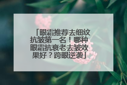 眼霜推荐去细纹抗皱第一名！哪种眼霜抗衰老去皱效果好？跨眼逆袭