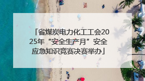 省煤炭电力化工工会2025年“安全生产月”安全应急知识竞赛决赛举办