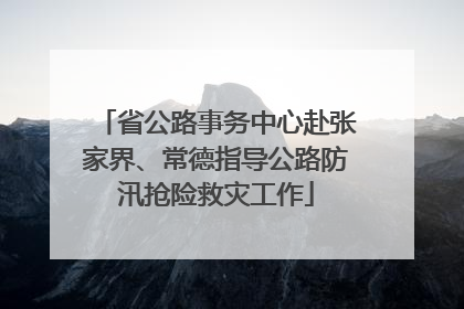 省公路事务中心赴张家界、常德指导公路防汛抢险救灾工作