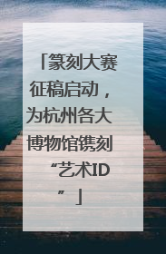 篆刻大赛征稿启动，为杭州各大博物馆镌刻“艺术ID”