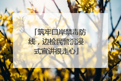 筑牢口岸禁毒防线，边检民警沉浸式宣讲很走心