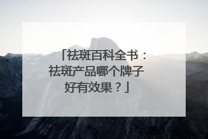 祛斑百科全书：祛斑产品哪个牌子好有效果？