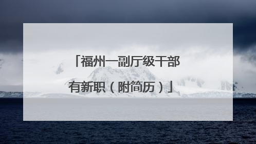福州一副厅级干部有新职（附简历）