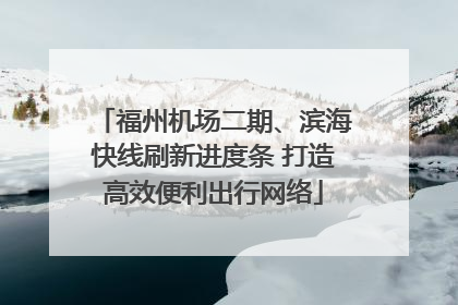 福州机场二期、滨海快线刷新进度条 打造高效便利出行网络