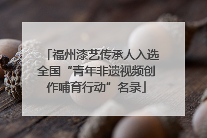 福州漆艺传承人入选全国“青年非遗视频创作哺育行动”名录