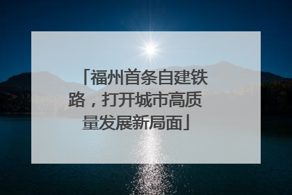 福州首条自建铁路，打开城市高质量发展新局面
