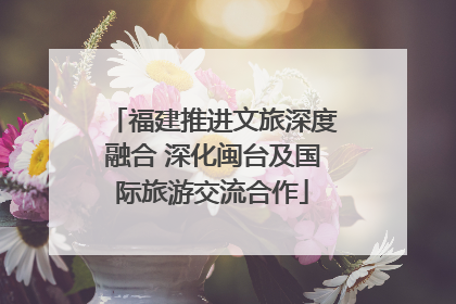 福建推进文旅深度融合 深化闽台及国际旅游交流合作