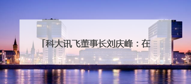 科大讯飞董事长刘庆峰：在成都，我们一定能更愉快、更有想象力地拥抱人工智能