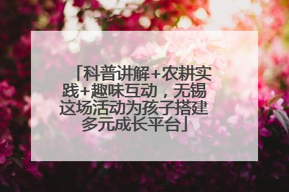 科普讲解+农耕实践+趣味互动，无锡这场活动为孩子搭建多元成长平台