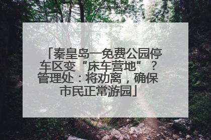 秦皇岛一免费公园停车区变“床车营地”？管理处：将劝离，确保市民正常游园