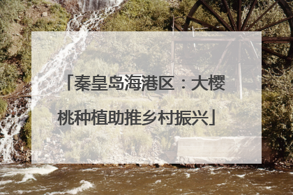 秦皇岛海港区：大樱桃种植助推乡村振兴