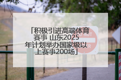 积极引进高端体育赛事 山东2025年计划举办国家级以上赛事200场