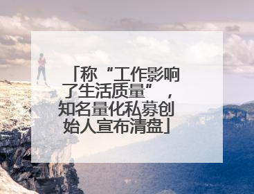 称“工作影响了生活质量”，知名量化私募创始人宣布清盘