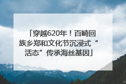穿越620年！百崎回族乡郑和文化节沉浸式“活态”传承海丝基因
