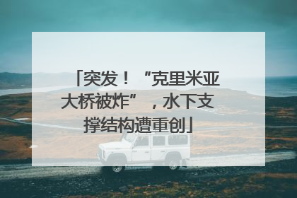 突发！“克里米亚大桥被炸”，水下支撑结构遭重创