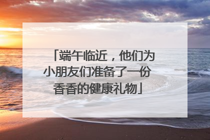 端午临近，他们为小朋友们准备了一份香香的健康礼物