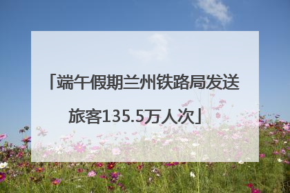 端午假期兰州铁路局发送旅客135.5万人次