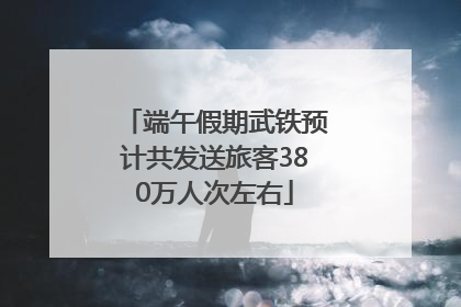 端午假期武铁预计共发送旅客380万人次左右