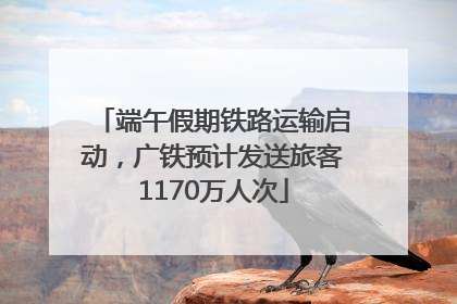 端午假期铁路运输启动，广铁预计发送旅客1170万人次