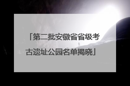 第二批安徽省省级考古遗址公园名单揭晓