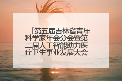 第五届吉林省青年科学家年会分会暨第二届人工智能助力医疗卫生事业发展大会在长春召开