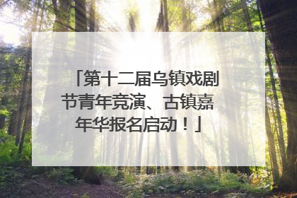 第十二届乌镇戏剧节青年竞演、古镇嘉年华报名启动！