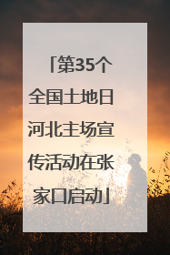 第35个全国土地日河北主场宣传活动在张家口启动
