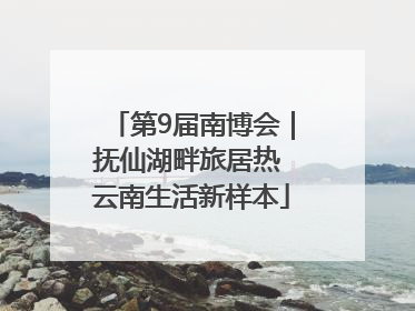 第9届南博会｜抚仙湖畔旅居热 云南生活新样本