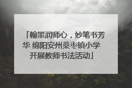 翰墨润师心，妙笔书芳华 绵阳安州桑枣镇小学开展教师书法活动