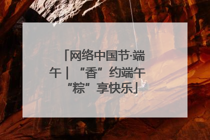 网络中国节·端午｜“香”约端午 “粽”享快乐