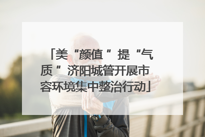 美“颜值 ”提“气质 ”济阳城管开展市容环境集中整治行动