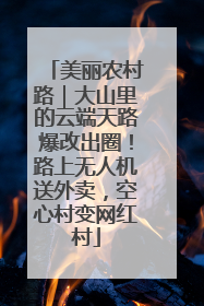 美丽农村路｜大山里的云端天路爆改出圈！路上无人机送外卖，空心村变网红村