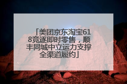 美团京东淘宝618竞逐即时零售，顺丰同城中立运力支撑全渠道履约