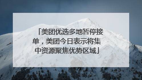 美团优选多地暂停接单，美团今日表示将集中资源聚焦优势区域