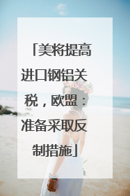 美将提高进口钢铝关税，欧盟：准备采取反制措施