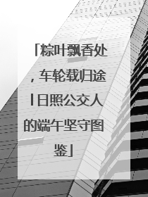 粽叶飘香处，车轮载归途│日照公交人的端午坚守图鉴