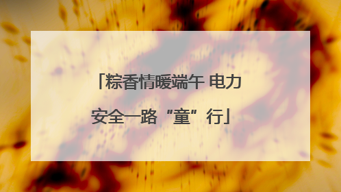 粽香情暖端午 电力安全一路“童”行