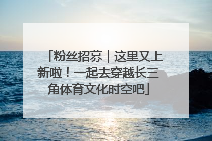 粉丝招募｜这里又上新啦！一起去穿越长三角体育文化时空吧