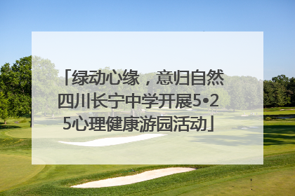 绿动心缘，意归自然 四川长宁中学开展5•25心理健康游园活动