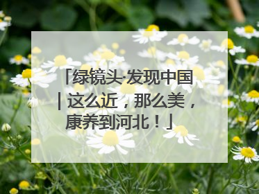 绿镜头·发现中国｜这么近，那么美，康养到河北！