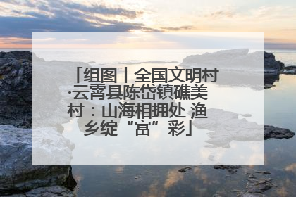 组图丨全国文明村·云霄县陈岱镇礁美村：山海相拥处 渔乡绽“富”彩